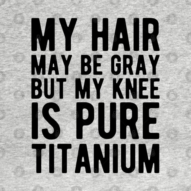 Knee Surgery - My hair may be gray but my knee is pure titanium by KC Happy Shop